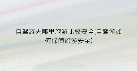 自驾游去哪里旅游比较安全(自驾游如何保障旅游安全)