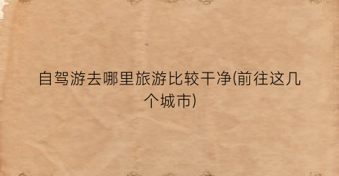 自驾游去哪里旅游比较干净(前往这几个城市)