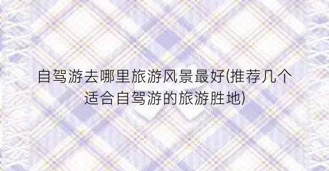 自驾游去哪里旅游风景最好(推荐几个适合自驾游的旅游胜地)