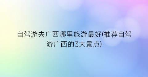 自驾游去广西哪里旅游最好(推荐自驾游广西的3大景点)