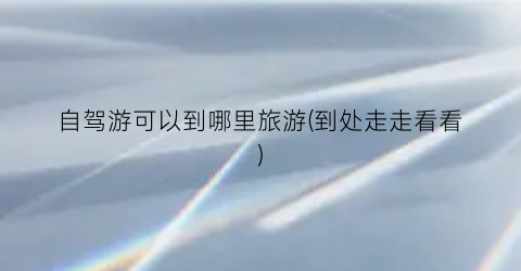 自驾游可以到哪里旅游(到处走走看看)
