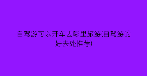 自驾游可以开车去哪里旅游(自驾游的好去处推荐)