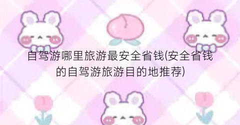 自驾游哪里旅游最安全省钱(安全省钱的自驾游旅游目的地推荐)