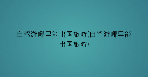 自驾游哪里能出国旅游(自驾游哪里能出国旅游)