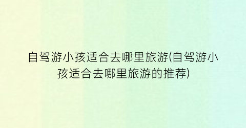 自驾游小孩适合去哪里旅游(自驾游小孩适合去哪里旅游的推荐)