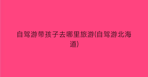 自驾游带孩子去哪里旅游(自驾游北海道)