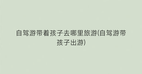 自驾游带着孩子去哪里旅游(自驾游带孩子出游)