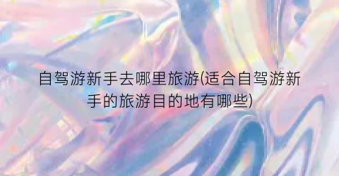 自驾游新手去哪里旅游(适合自驾游新手的旅游目的地有哪些)