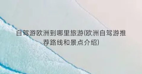 自驾游欧洲到哪里旅游(欧洲自驾游推荐路线和景点介绍)