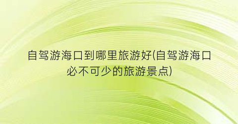 自驾游海口到哪里旅游好(自驾游海口必不可少的旅游景点)