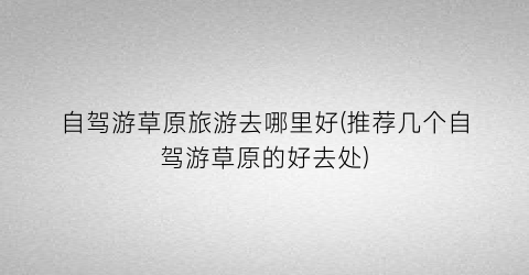 自驾游草原旅游去哪里好(推荐几个自驾游草原的好去处)