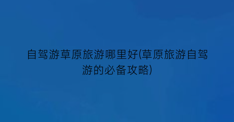自驾游草原旅游哪里好(草原旅游自驾游的必备攻略)