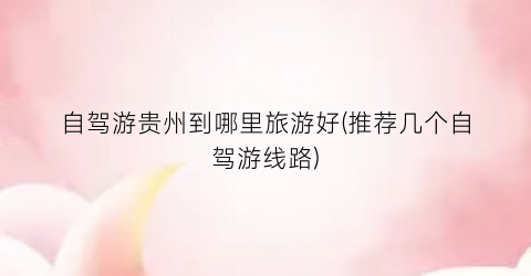 自驾游贵州到哪里旅游好(推荐几个自驾游线路)