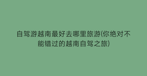 自驾游越南最好去哪里旅游(你绝对不能错过的越南自驾之旅)