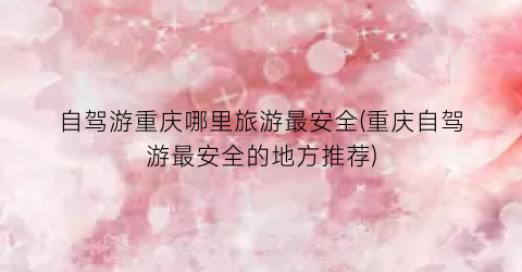 自驾游重庆哪里旅游最安全(重庆自驾游最安全的地方推荐)