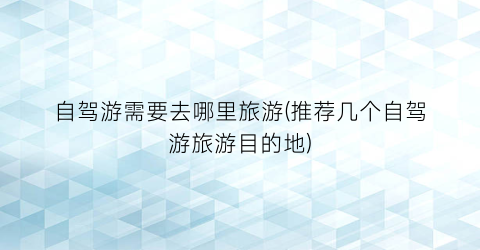 自驾游需要去哪里旅游(推荐几个自驾游旅游目的地)