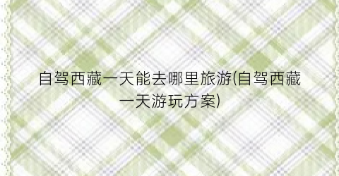 自驾西藏一天能去哪里旅游(自驾西藏一天游玩方案)