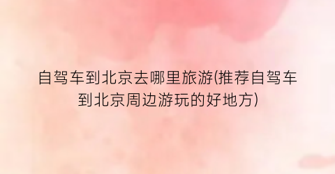 自驾车到北京去哪里旅游(推荐自驾车到北京周边游玩的好地方)