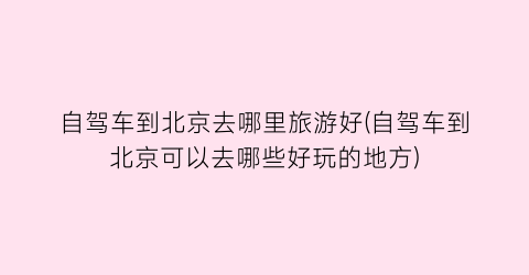 自驾车到北京去哪里旅游好(自驾车到北京可以去哪些好玩的地方)