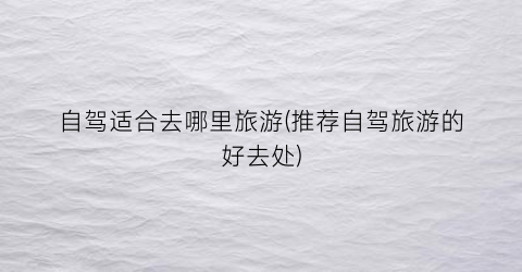 自驾适合去哪里旅游(推荐自驾旅游的好去处)