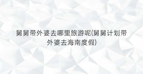 舅舅带外婆去哪里旅游呢(舅舅计划带外婆去海南度假)