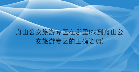 舟山公交旅游专区在哪里(找到舟山公交旅游专区的正确姿势)
