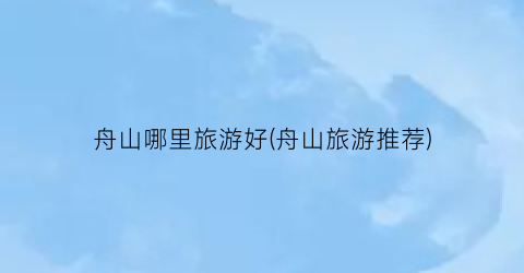 舟山哪里旅游好(舟山旅游推荐)