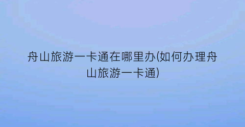 舟山旅游一卡通在哪里办(如何办理舟山旅游一卡通)