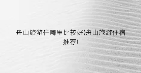 舟山旅游住哪里比较好(舟山旅游住宿推荐)