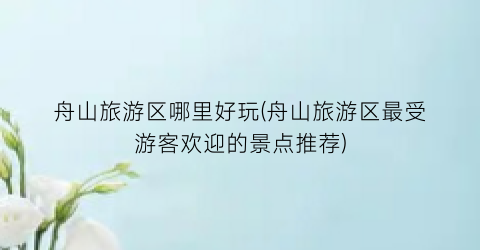 舟山旅游区哪里好玩(舟山旅游区最受游客欢迎的景点推荐)
