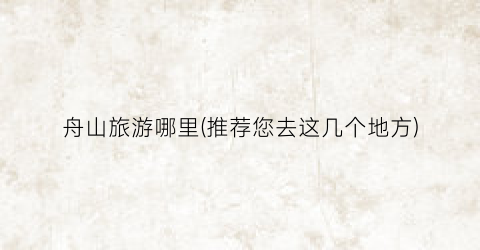 舟山旅游哪里(推荐您去这几个地方)