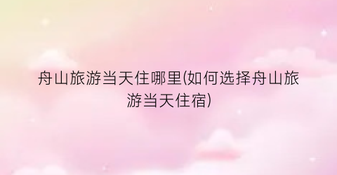 舟山旅游当天住哪里(如何选择舟山旅游当天住宿)