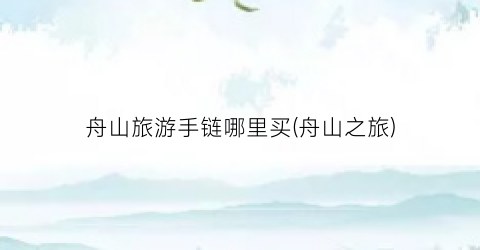 舟山旅游手链哪里买(舟山之旅)