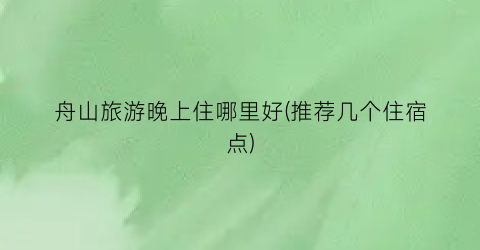 舟山旅游晚上住哪里好(推荐几个住宿点)