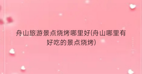 舟山旅游景点烧烤哪里好(舟山哪里有好吃的景点烧烤)