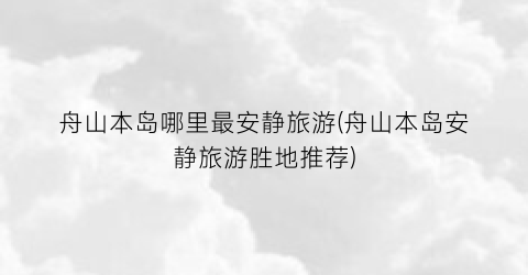 舟山本岛哪里最安静旅游(舟山本岛安静旅游胜地推荐)