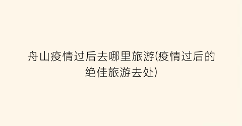 舟山疫情过后去哪里旅游(疫情过后的绝佳旅游去处)