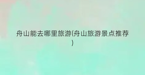 舟山能去哪里旅游(舟山旅游景点推荐)