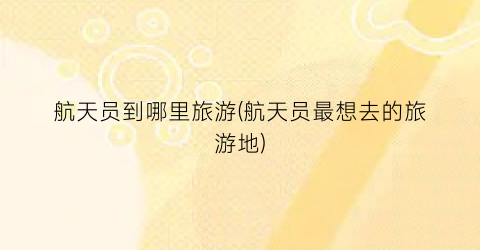 航天员到哪里旅游(航天员最想去的旅游地)