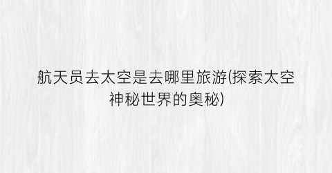航天员去太空是去哪里旅游(探索太空神秘世界的奥秘)