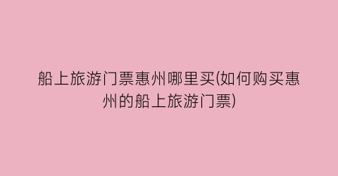 船上旅游门票惠州哪里买(如何购买惠州的船上旅游门票)