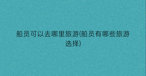 船员可以去哪里旅游(船员有哪些旅游选择)
