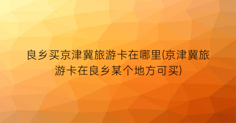 良乡买京津冀旅游卡在哪里(京津冀旅游卡在良乡某个地方可买)