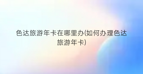 色达旅游年卡在哪里办(如何办理色达旅游年卡)