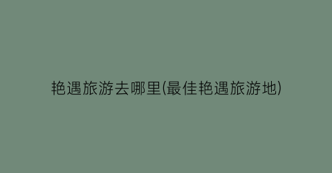 艳遇旅游去哪里(最佳艳遇旅游地)