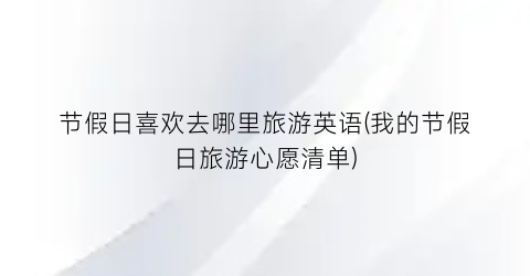 节假日喜欢去哪里旅游英语(我的节假日旅游心愿清单)
