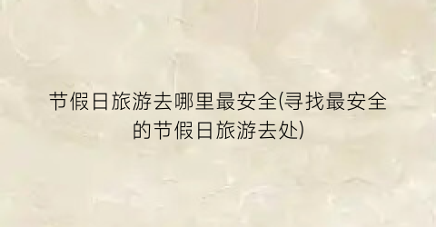 节假日旅游去哪里最安全(寻找最安全的节假日旅游去处)