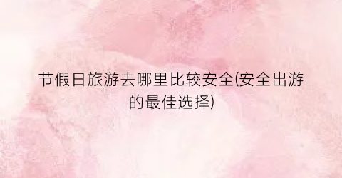 节假日旅游去哪里比较安全(安全出游的最佳选择)