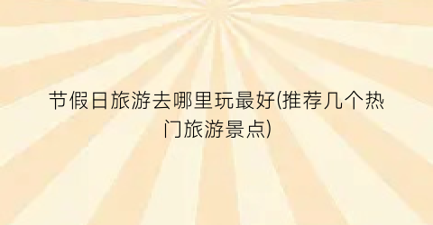 节假日旅游去哪里玩最好(推荐几个热门旅游景点)