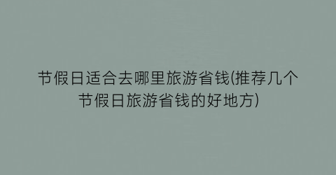 节假日适合去哪里旅游省钱(推荐几个节假日旅游省钱的好地方)